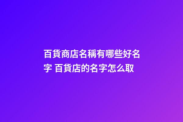 百貨商店名稱有哪些好名字 百貨店的名字怎么取-第1張-店鋪起名-玄機派